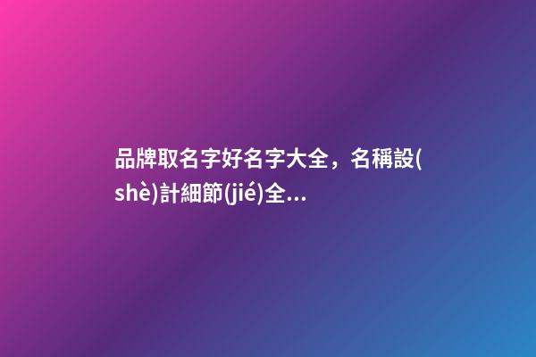 品牌取名字好名字大全，名稱設(shè)計細節(jié)全解！